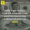 People always say "If Bill Gates dropped 100 dollar bill, it wouldn't be worth his time to pick it up"